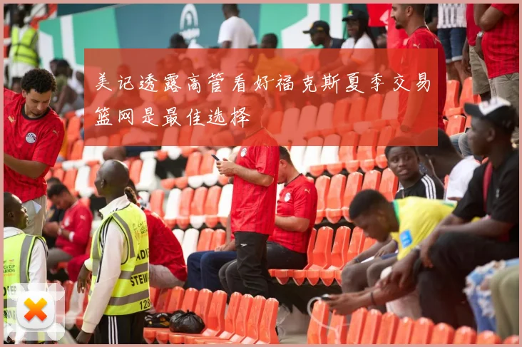 美记透露高管看好福克斯夏季交易篮网是最佳选择