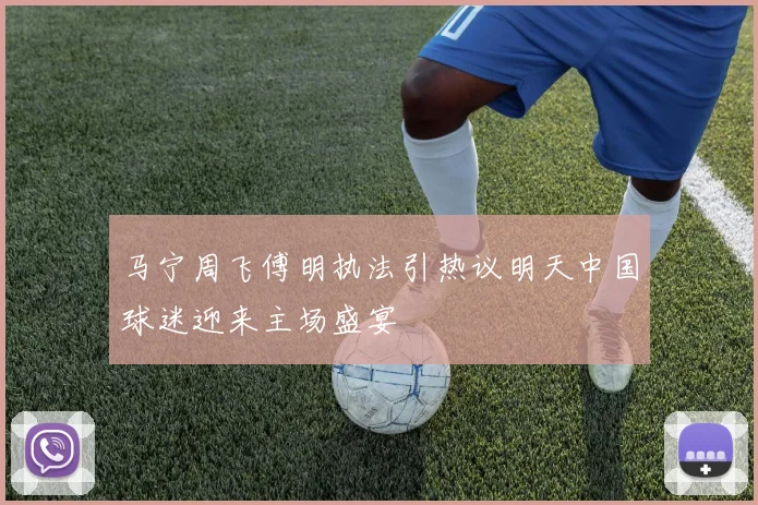 马宁周飞傅明执法引热议明天中国球迷迎来主场盛宴