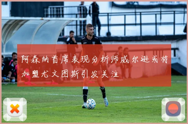 阿森纳首席表现分析师威尔逊或将加盟尤文图斯引发关注