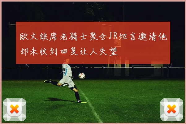 欧文缺席老骑士聚会JR坦言邀请他却未收到回复让人失望