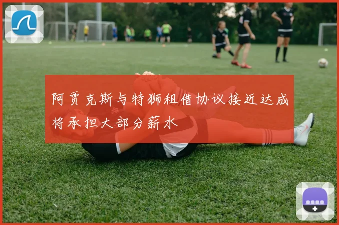 阿贾克斯与特狮租借协议接近达成将承担大部分薪水