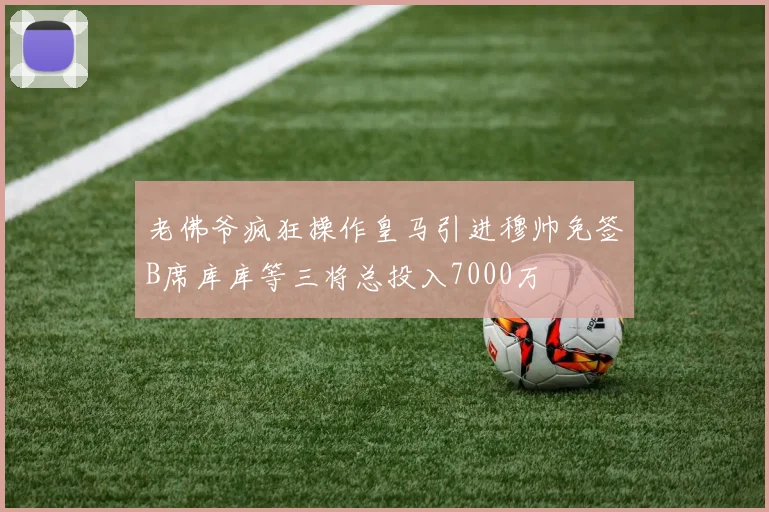 老佛爷疯狂操作皇马引进穆帅免签B席库库等三将总投入7000万