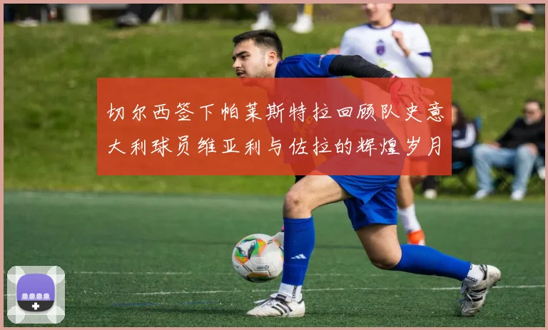 切尔西签下帕莱斯特拉回顾队史意大利球员维亚利与佐拉的辉煌岁月