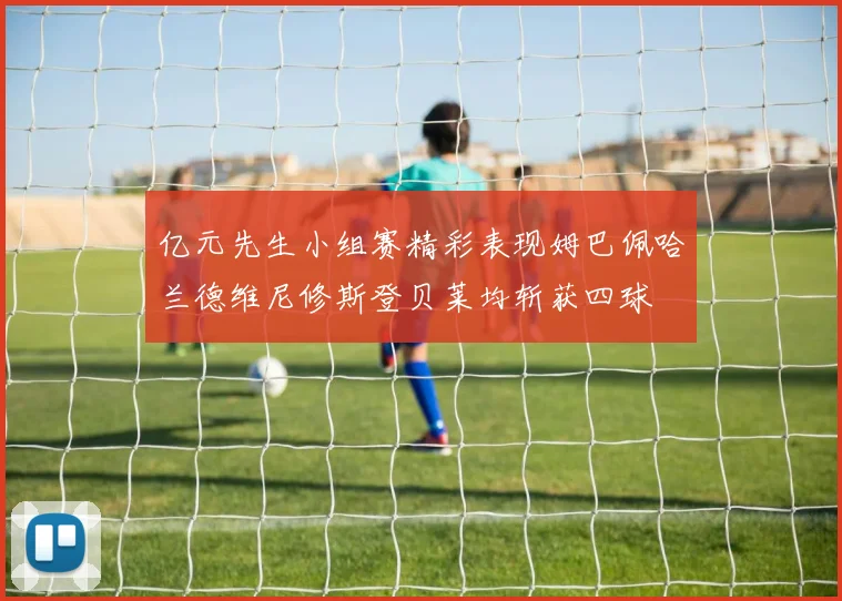 亿元先生小组赛精彩表现姆巴佩哈兰德维尼修斯登贝莱均斩获四球