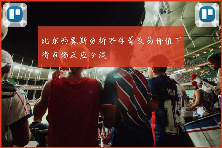 比尔西蒙斯分析字母哥交易价值下滑市场反应冷淡