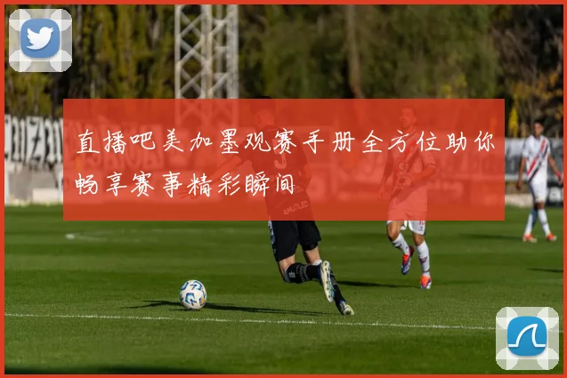 直播吧美加墨观赛手册全方位助你畅享赛事精彩瞬间
