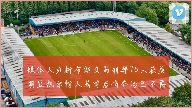 媒体人分析布朗交易利弊76人获益明显凯尔特人或将后悔乔治已不再巅峰
