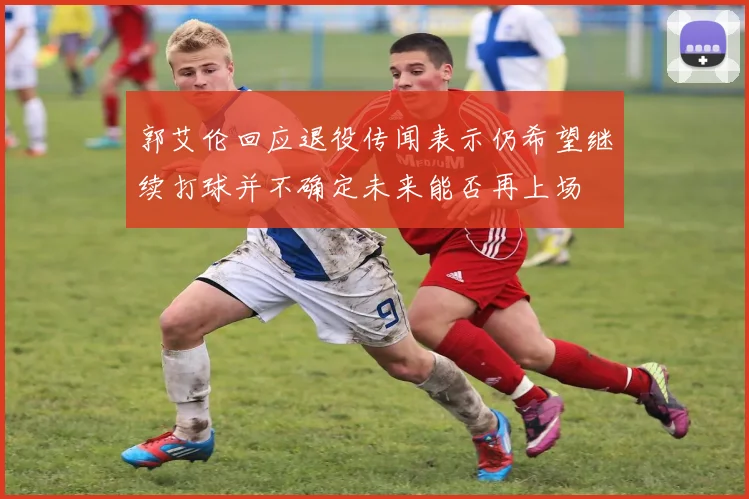 郭艾伦回应退役传闻表示仍希望继续打球并不确定未来能否再上场