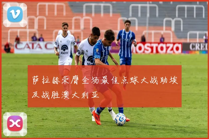 萨拉赫荣膺全场最佳点球大战助埃及战胜澳大利亚