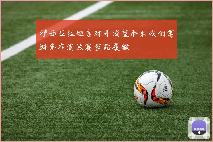 穆西亚拉坦言对手渴望胜利我们需避免在淘汰赛重蹈覆辙