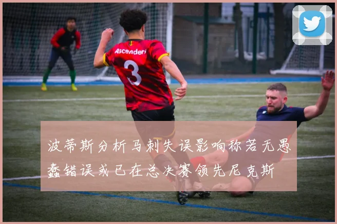 波蒂斯分析马刺失误影响称若无愚蠢错误或已在总决赛领先尼克斯