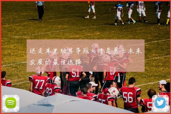 送走库里助其争冠或许是勇士未来发展的最佳选择